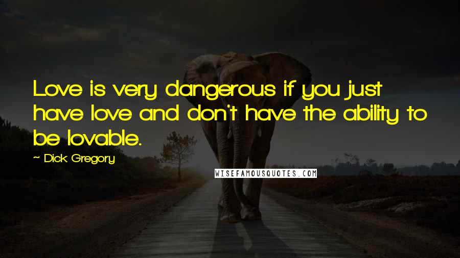 Dick Gregory Quotes: Love is very dangerous if you just have love and don't have the ability to be lovable.