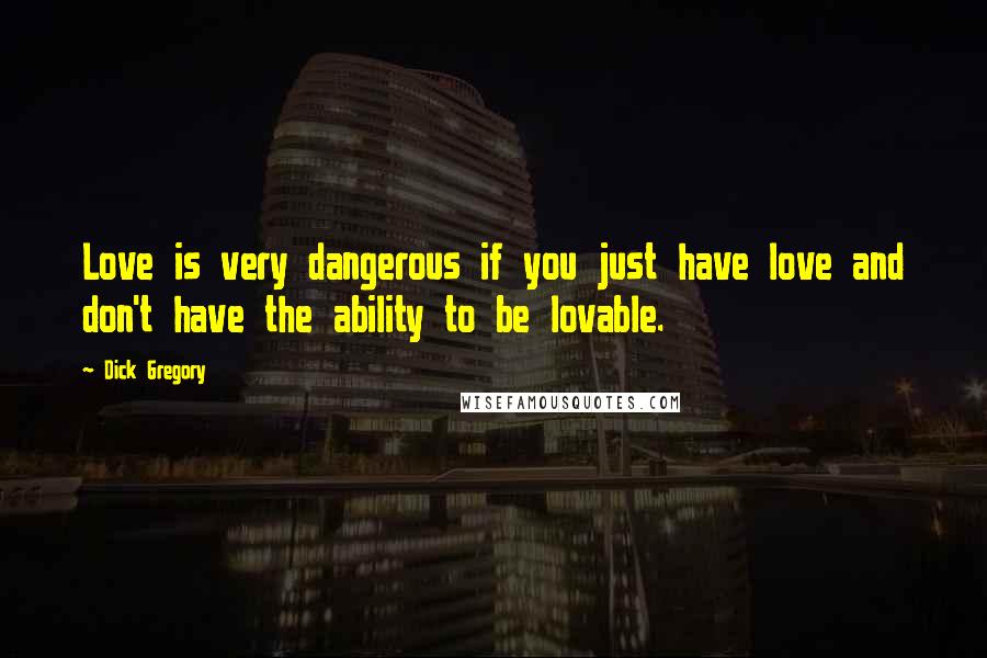 Dick Gregory Quotes: Love is very dangerous if you just have love and don't have the ability to be lovable.