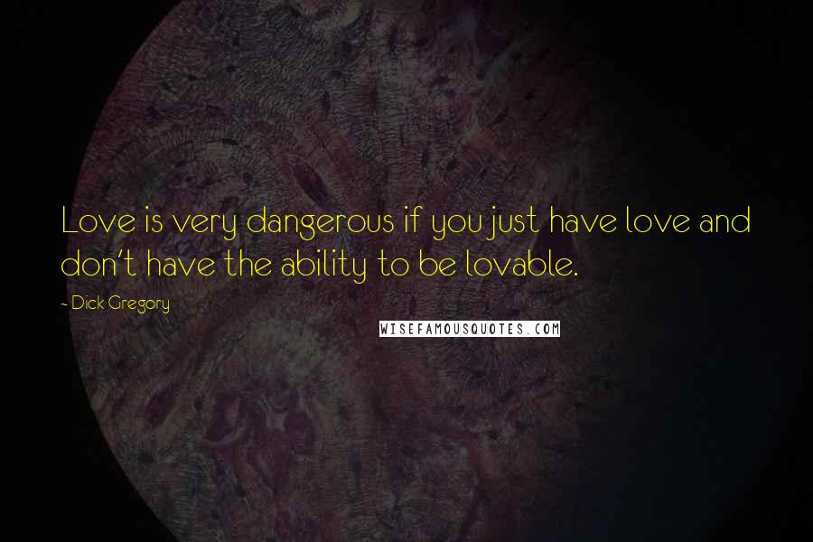 Dick Gregory Quotes: Love is very dangerous if you just have love and don't have the ability to be lovable.