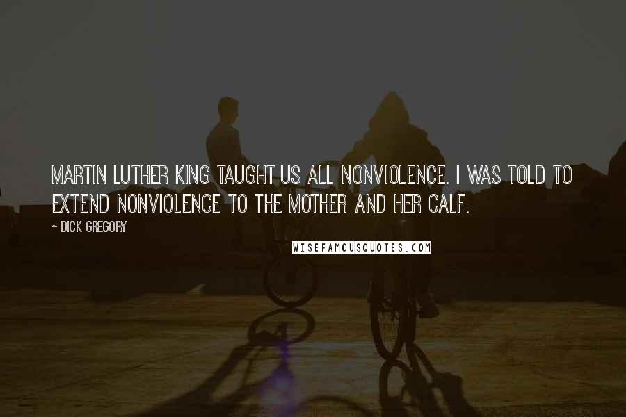 Dick Gregory Quotes: Martin Luther King taught us all nonviolence. I was told to extend nonviolence to the mother and her calf.