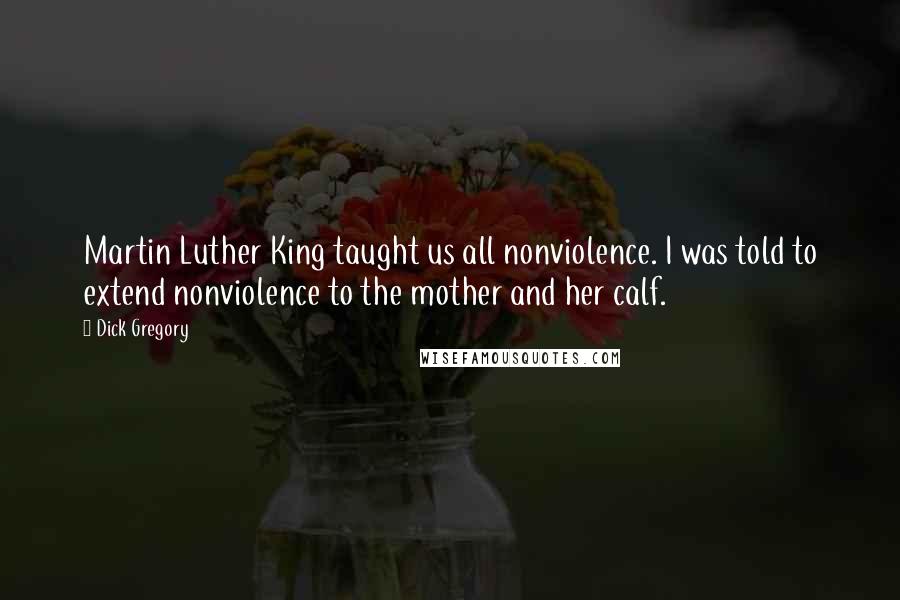 Dick Gregory Quotes: Martin Luther King taught us all nonviolence. I was told to extend nonviolence to the mother and her calf.