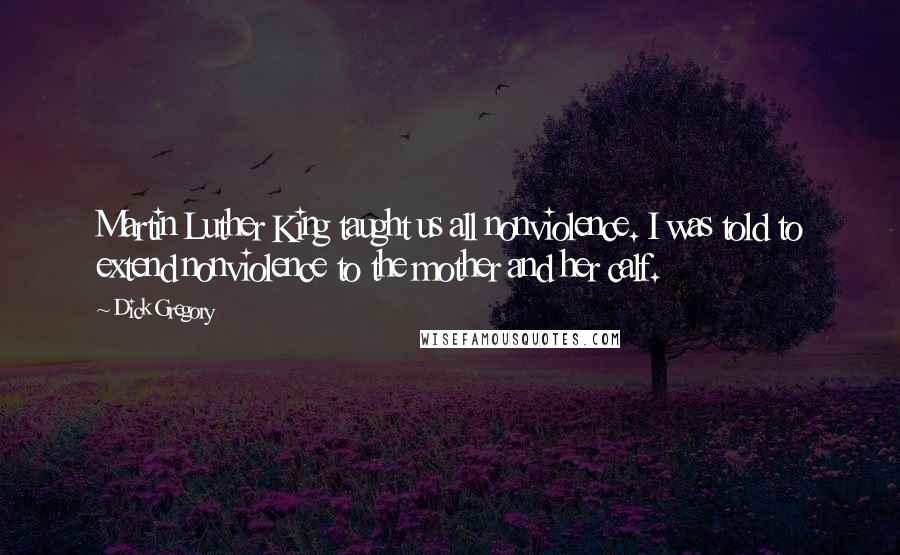 Dick Gregory Quotes: Martin Luther King taught us all nonviolence. I was told to extend nonviolence to the mother and her calf.