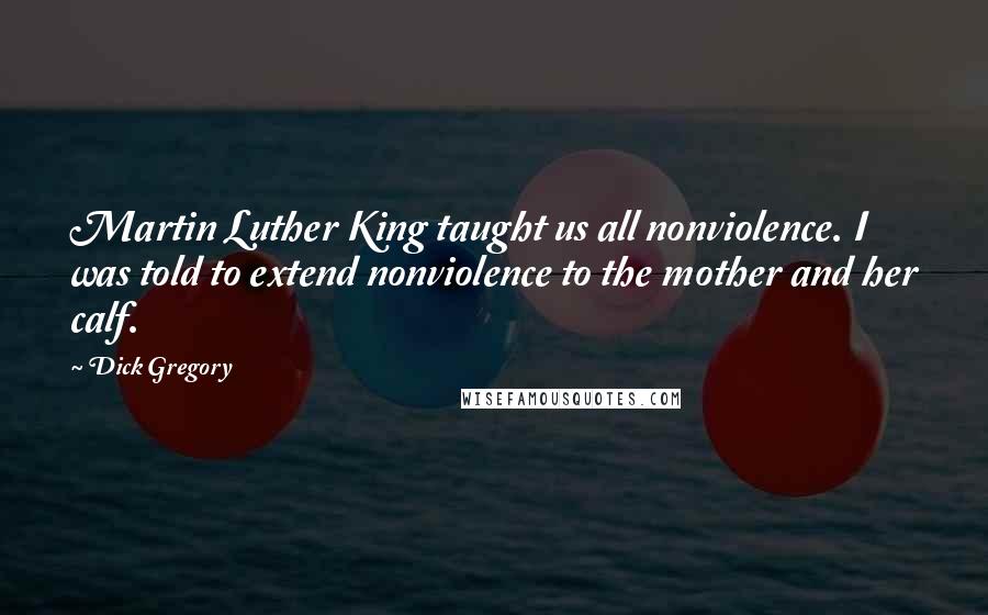 Dick Gregory Quotes: Martin Luther King taught us all nonviolence. I was told to extend nonviolence to the mother and her calf.