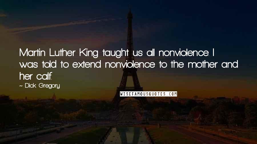 Dick Gregory Quotes: Martin Luther King taught us all nonviolence. I was told to extend nonviolence to the mother and her calf.