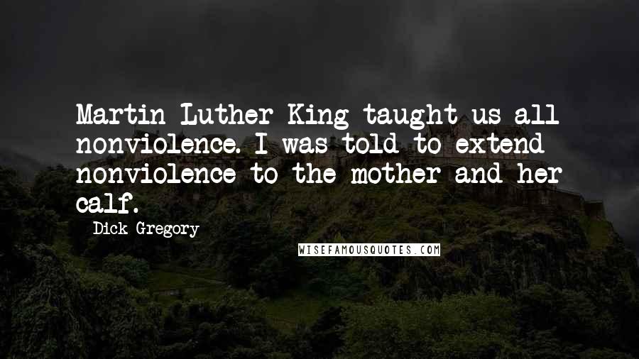 Dick Gregory Quotes: Martin Luther King taught us all nonviolence. I was told to extend nonviolence to the mother and her calf.