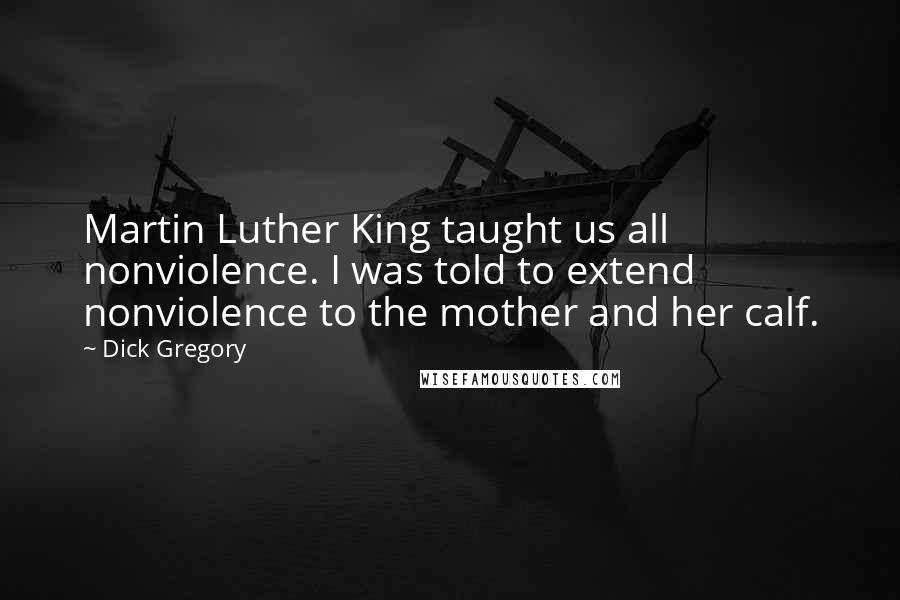 Dick Gregory Quotes: Martin Luther King taught us all nonviolence. I was told to extend nonviolence to the mother and her calf.