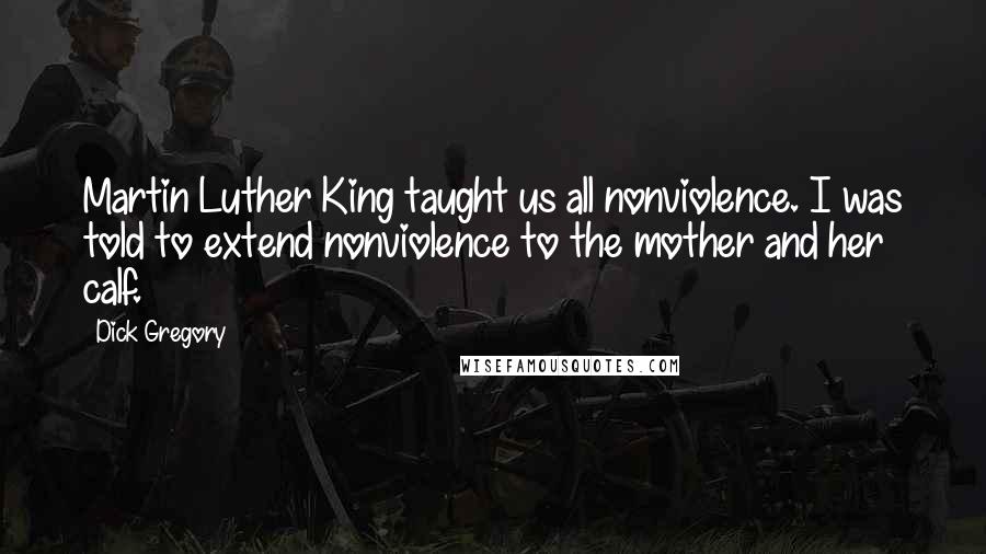 Dick Gregory Quotes: Martin Luther King taught us all nonviolence. I was told to extend nonviolence to the mother and her calf.