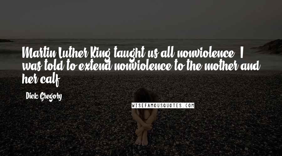 Dick Gregory Quotes: Martin Luther King taught us all nonviolence. I was told to extend nonviolence to the mother and her calf.