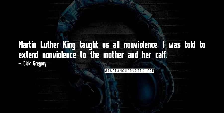 Dick Gregory Quotes: Martin Luther King taught us all nonviolence. I was told to extend nonviolence to the mother and her calf.