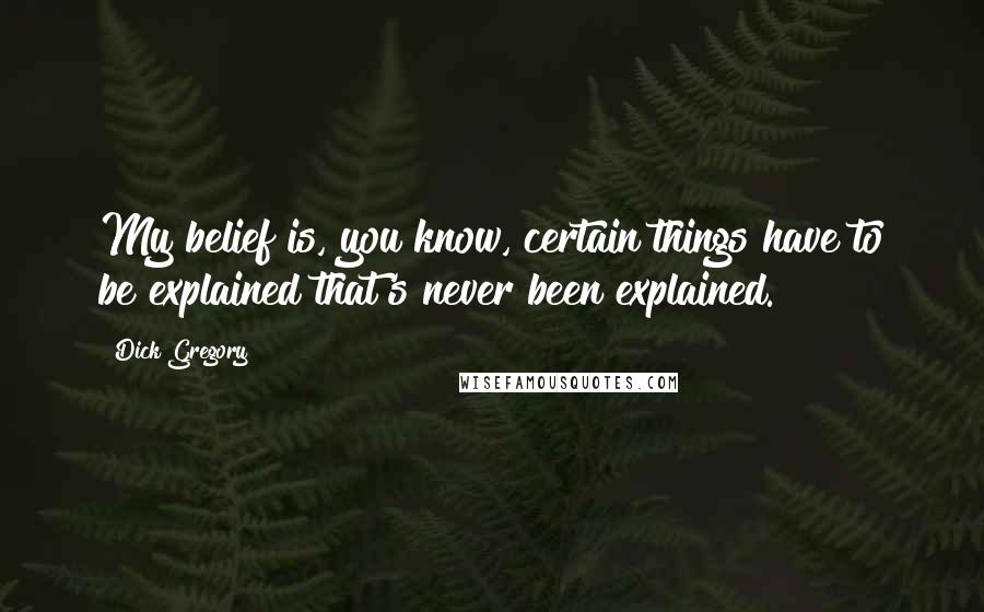 Dick Gregory Quotes: My belief is, you know, certain things have to be explained that's never been explained.