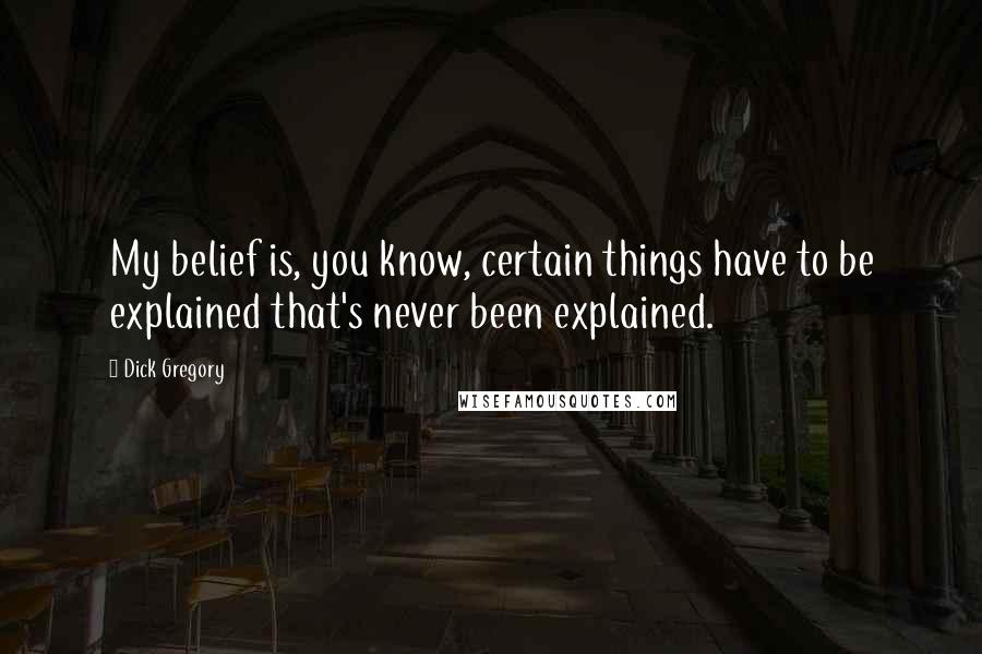 Dick Gregory Quotes: My belief is, you know, certain things have to be explained that's never been explained.