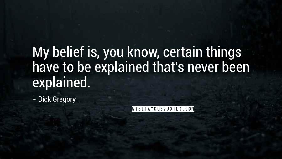 Dick Gregory Quotes: My belief is, you know, certain things have to be explained that's never been explained.