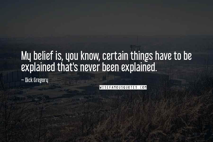 Dick Gregory Quotes: My belief is, you know, certain things have to be explained that's never been explained.