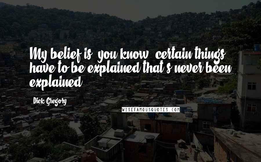 Dick Gregory Quotes: My belief is, you know, certain things have to be explained that's never been explained.