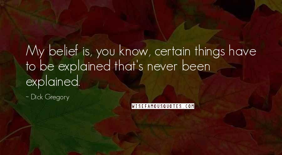 Dick Gregory Quotes: My belief is, you know, certain things have to be explained that's never been explained.