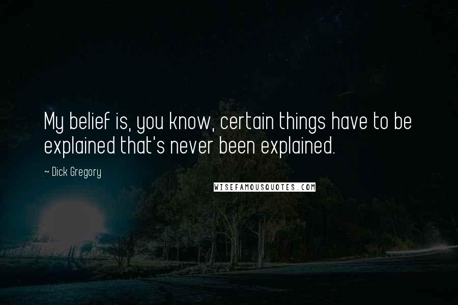 Dick Gregory Quotes: My belief is, you know, certain things have to be explained that's never been explained.