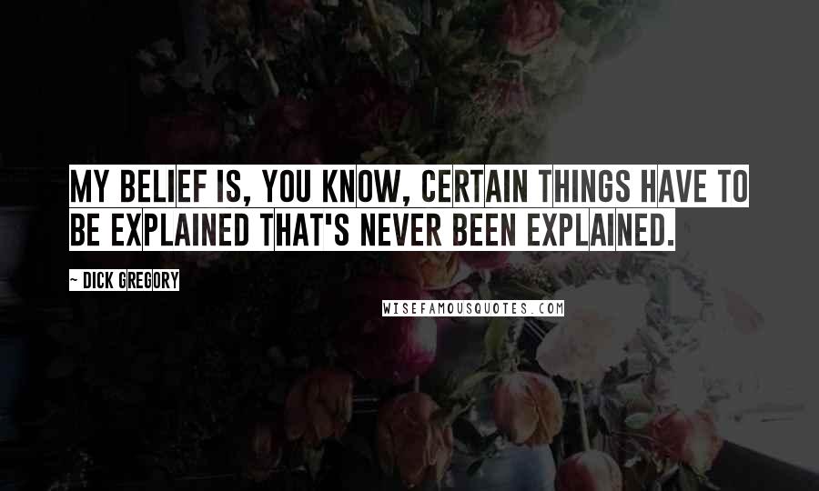 Dick Gregory Quotes: My belief is, you know, certain things have to be explained that's never been explained.