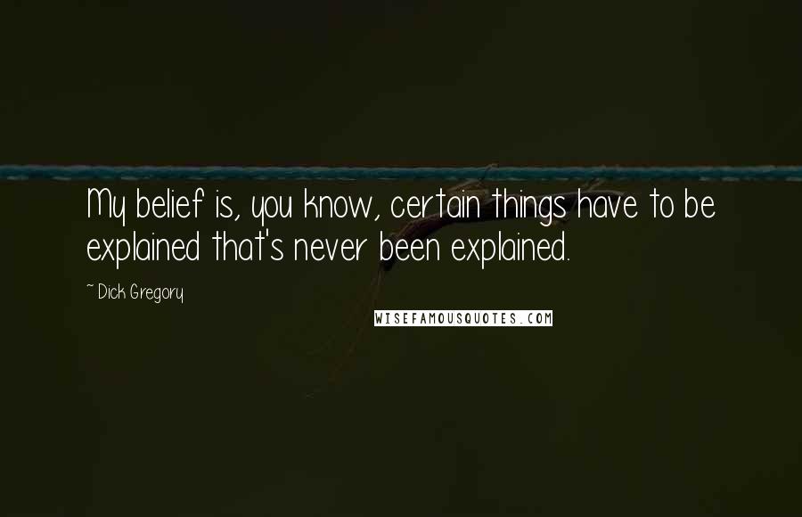 Dick Gregory Quotes: My belief is, you know, certain things have to be explained that's never been explained.