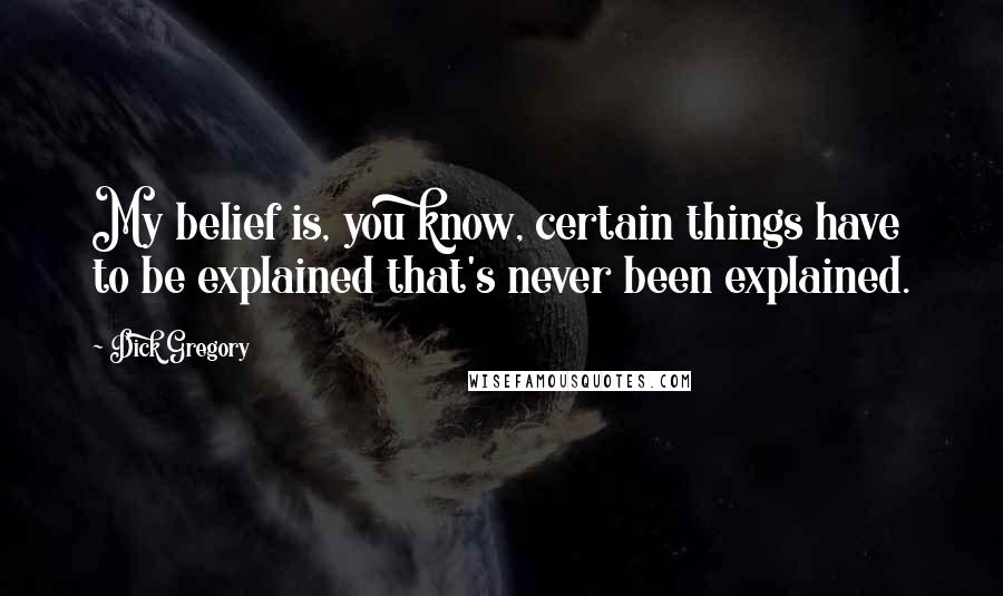 Dick Gregory Quotes: My belief is, you know, certain things have to be explained that's never been explained.