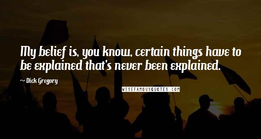 Dick Gregory Quotes: My belief is, you know, certain things have to be explained that's never been explained.