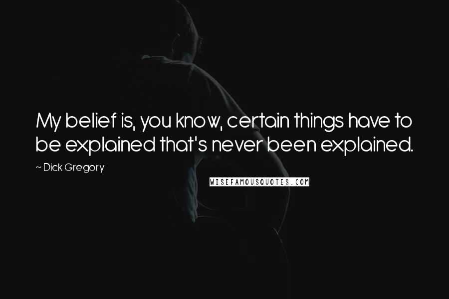 Dick Gregory Quotes: My belief is, you know, certain things have to be explained that's never been explained.