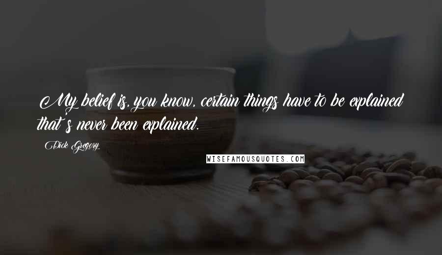 Dick Gregory Quotes: My belief is, you know, certain things have to be explained that's never been explained.