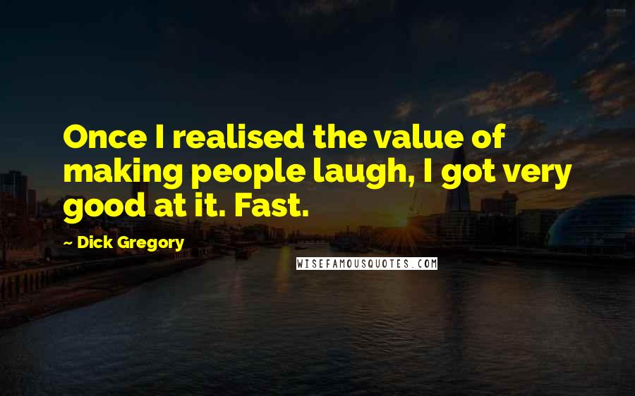 Dick Gregory Quotes: Once I realised the value of making people laugh, I got very good at it. Fast.