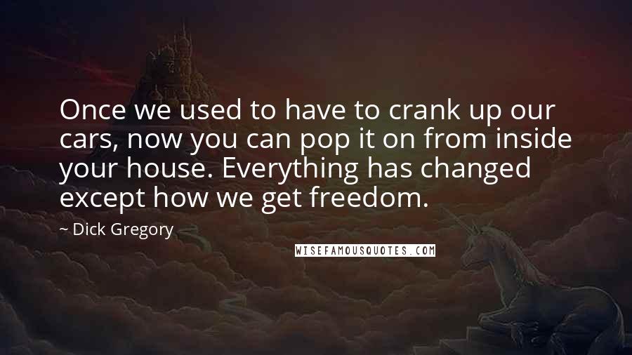 Dick Gregory Quotes: Once we used to have to crank up our cars, now you can pop it on from inside your house. Everything has changed except how we get freedom.