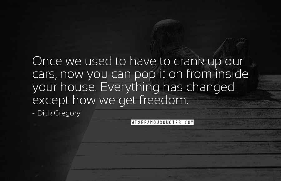 Dick Gregory Quotes: Once we used to have to crank up our cars, now you can pop it on from inside your house. Everything has changed except how we get freedom.