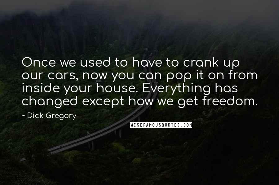 Dick Gregory Quotes: Once we used to have to crank up our cars, now you can pop it on from inside your house. Everything has changed except how we get freedom.