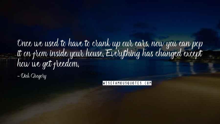 Dick Gregory Quotes: Once we used to have to crank up our cars, now you can pop it on from inside your house. Everything has changed except how we get freedom.