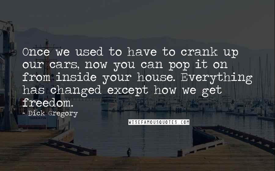 Dick Gregory Quotes: Once we used to have to crank up our cars, now you can pop it on from inside your house. Everything has changed except how we get freedom.