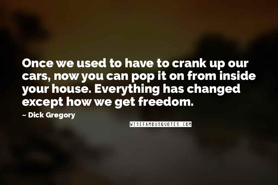 Dick Gregory Quotes: Once we used to have to crank up our cars, now you can pop it on from inside your house. Everything has changed except how we get freedom.
