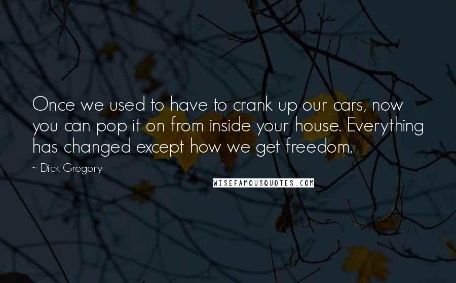 Dick Gregory Quotes: Once we used to have to crank up our cars, now you can pop it on from inside your house. Everything has changed except how we get freedom.