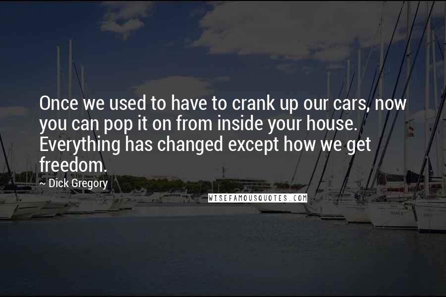Dick Gregory Quotes: Once we used to have to crank up our cars, now you can pop it on from inside your house. Everything has changed except how we get freedom.