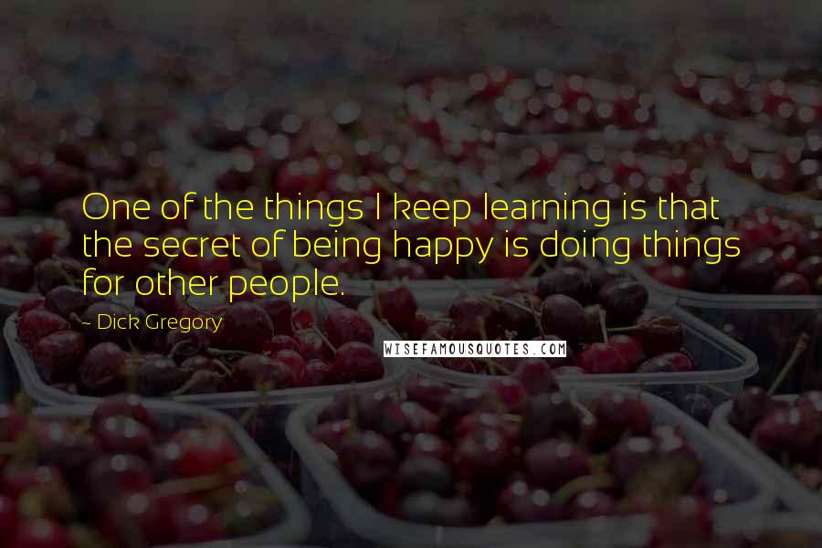 Dick Gregory Quotes: One of the things I keep learning is that the secret of being happy is doing things for other people.