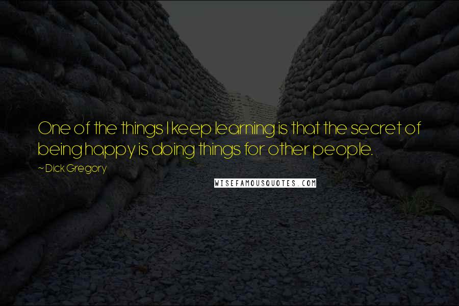 Dick Gregory Quotes: One of the things I keep learning is that the secret of being happy is doing things for other people.