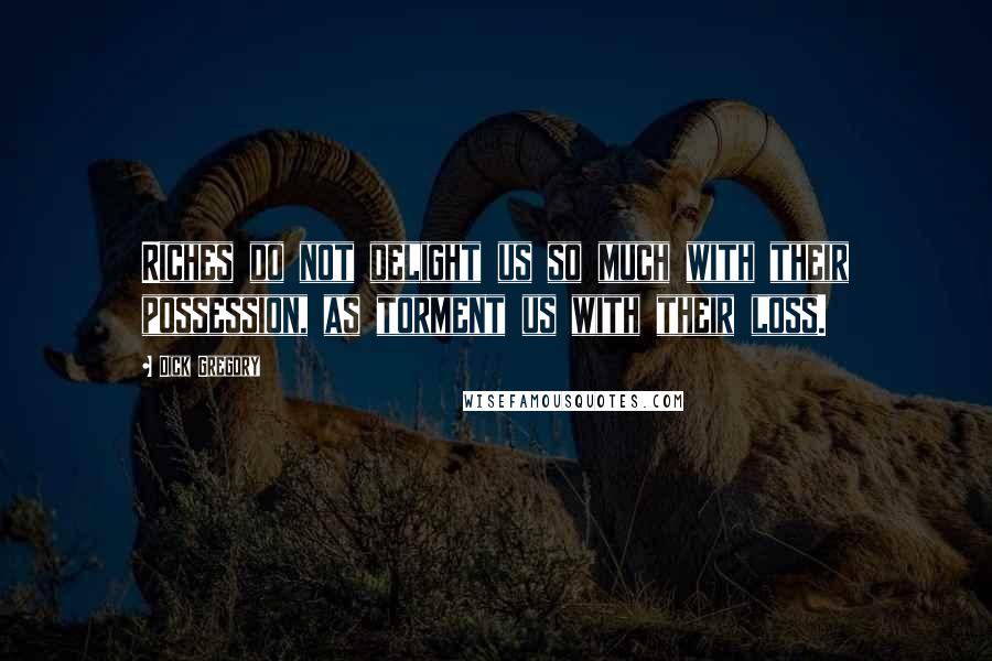 Dick Gregory Quotes: Riches do not delight us so much with their possession, as torment us with their loss.