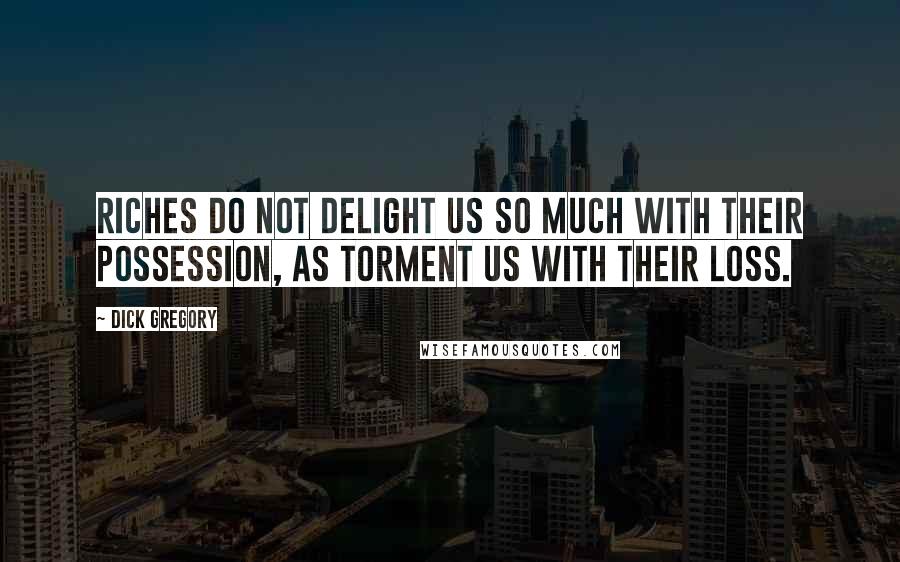 Dick Gregory Quotes: Riches do not delight us so much with their possession, as torment us with their loss.