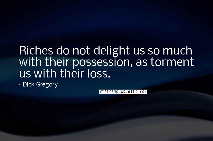 Dick Gregory Quotes: Riches do not delight us so much with their possession, as torment us with their loss.