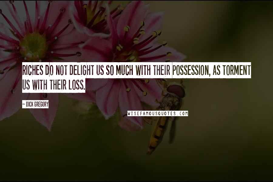 Dick Gregory Quotes: Riches do not delight us so much with their possession, as torment us with their loss.