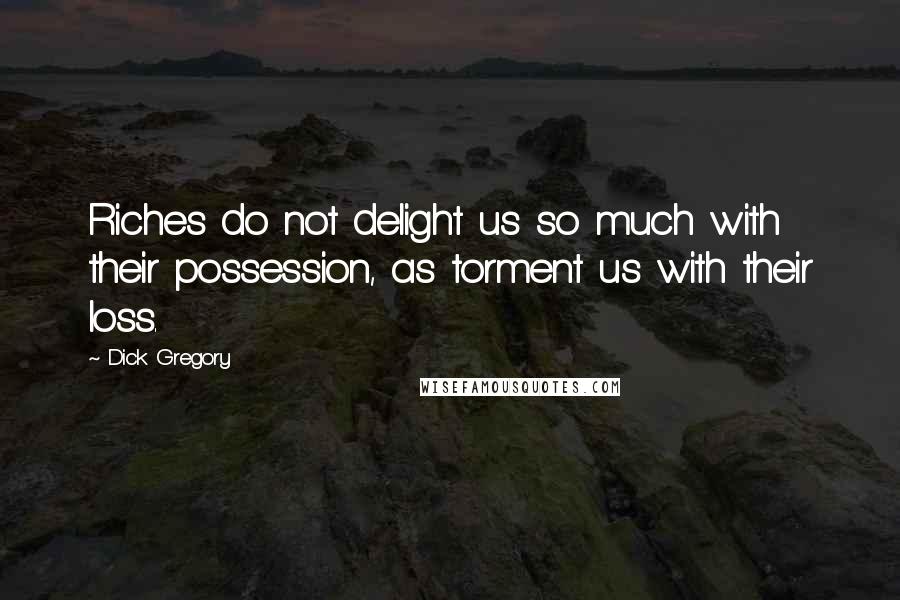 Dick Gregory Quotes: Riches do not delight us so much with their possession, as torment us with their loss.