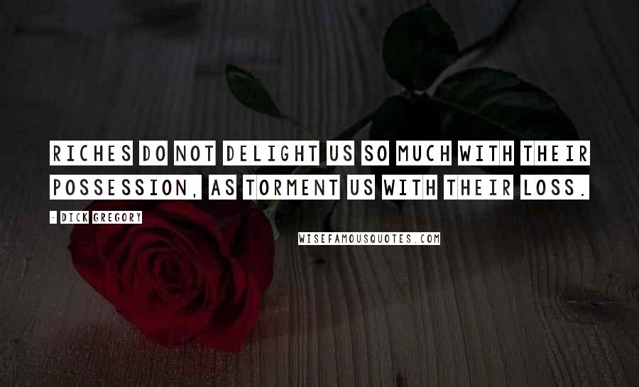 Dick Gregory Quotes: Riches do not delight us so much with their possession, as torment us with their loss.