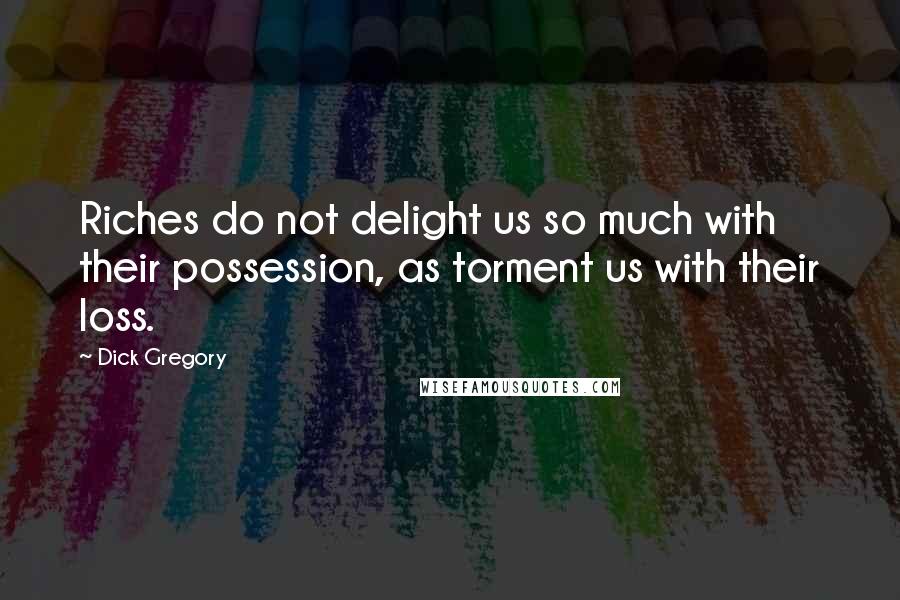 Dick Gregory Quotes: Riches do not delight us so much with their possession, as torment us with their loss.