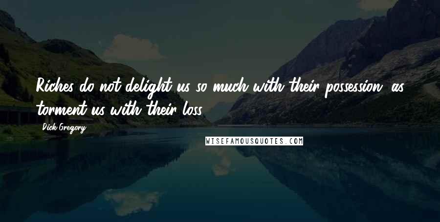 Dick Gregory Quotes: Riches do not delight us so much with their possession, as torment us with their loss.