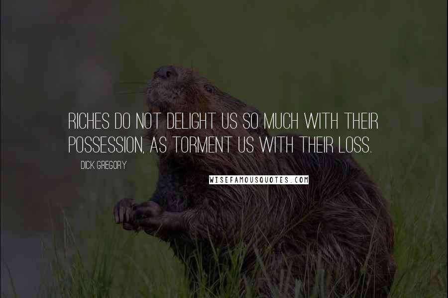 Dick Gregory Quotes: Riches do not delight us so much with their possession, as torment us with their loss.