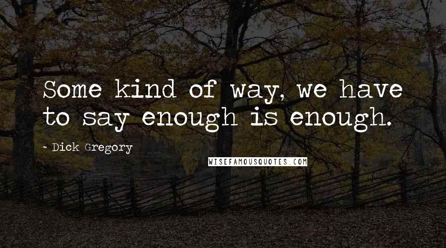 Dick Gregory Quotes: Some kind of way, we have to say enough is enough.