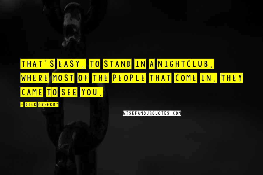 Dick Gregory Quotes: That's easy, to stand in a nightclub, where most of the people that come in, they came to see you.