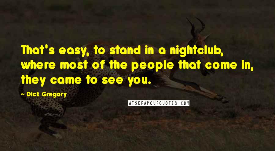 Dick Gregory Quotes: That's easy, to stand in a nightclub, where most of the people that come in, they came to see you.