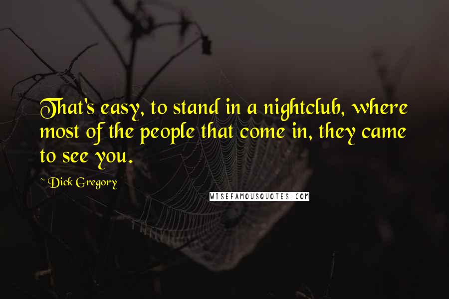 Dick Gregory Quotes: That's easy, to stand in a nightclub, where most of the people that come in, they came to see you.